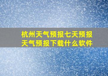 杭州天气预报七天预报天气预报下载什么软件