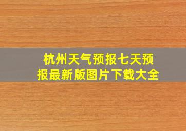 杭州天气预报七天预报最新版图片下载大全