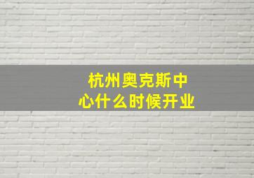 杭州奥克斯中心什么时候开业