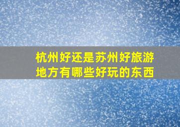 杭州好还是苏州好旅游地方有哪些好玩的东西