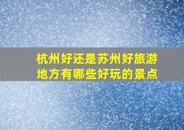 杭州好还是苏州好旅游地方有哪些好玩的景点