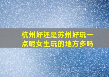 杭州好还是苏州好玩一点呢女生玩的地方多吗