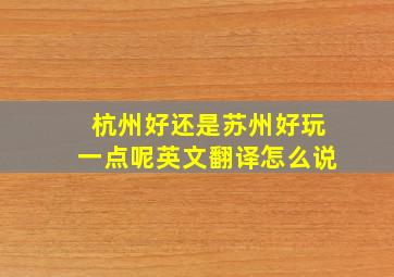 杭州好还是苏州好玩一点呢英文翻译怎么说