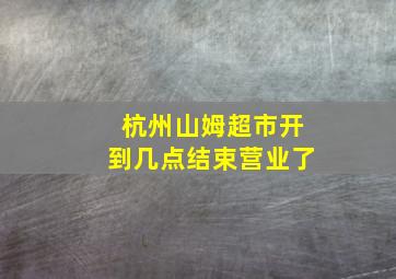 杭州山姆超市开到几点结束营业了