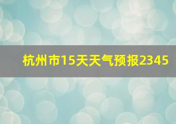 杭州市15天天气预报2345