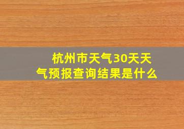 杭州市天气30天天气预报查询结果是什么