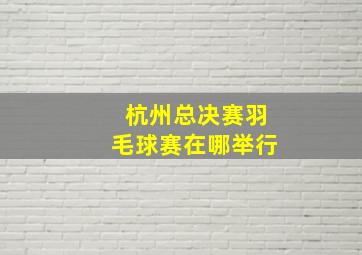 杭州总决赛羽毛球赛在哪举行