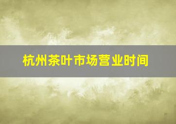 杭州茶叶市场营业时间