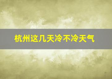 杭州这几天冷不冷天气