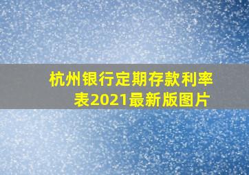 杭州银行定期存款利率表2021最新版图片