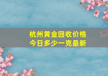 杭州黄金回收价格今日多少一克最新