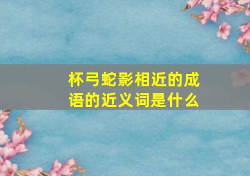 杯弓蛇影相近的成语的近义词是什么