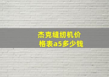 杰克缝纫机价格表a5多少钱