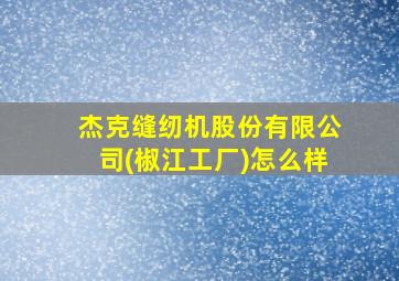 杰克缝纫机股份有限公司(椒江工厂)怎么样