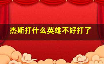 杰斯打什么英雄不好打了