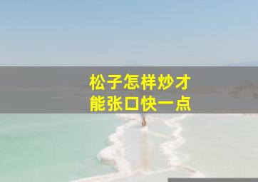 松子怎样炒才能张口快一点