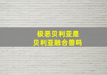 极恶贝利亚是贝利亚融合兽吗