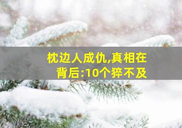 枕边人成仇,真相在背后:10个猝不及