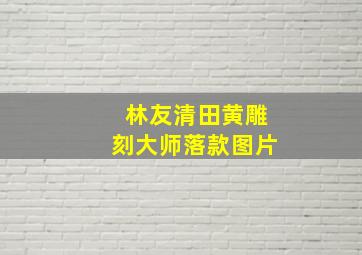 林友清田黄雕刻大师落款图片