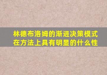 林德布洛姆的渐进决策模式在方法上具有明显的什么性