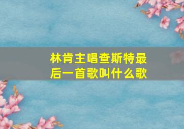 林肯主唱查斯特最后一首歌叫什么歌