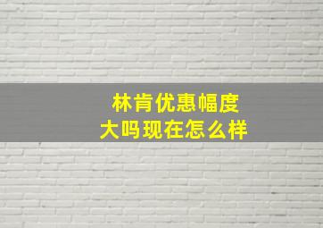 林肯优惠幅度大吗现在怎么样