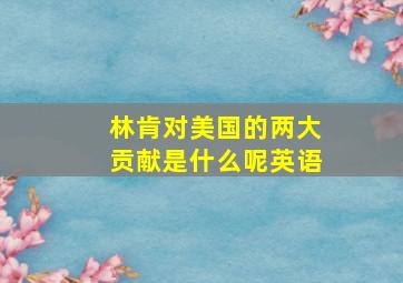 林肯对美国的两大贡献是什么呢英语