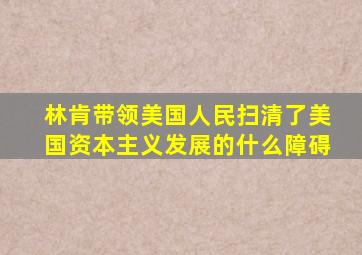 林肯带领美国人民扫清了美国资本主义发展的什么障碍