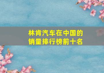 林肯汽车在中国的销量排行榜前十名