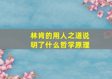 林肯的用人之道说明了什么哲学原理