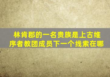 林肯郡的一名贵族是上古维序者教团成员下一个线索在哪