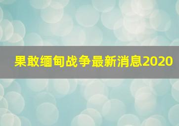 果敢缅甸战争最新消息2020