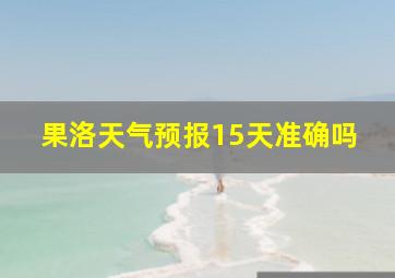 果洛天气预报15天准确吗