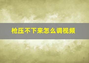 枪压不下来怎么调视频