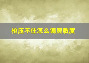 枪压不住怎么调灵敏度