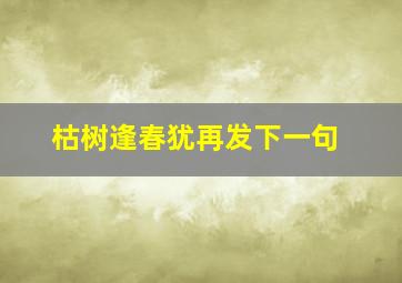 枯树逢春犹再发下一句