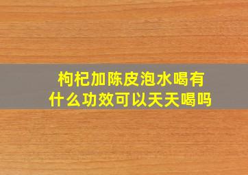 枸杞加陈皮泡水喝有什么功效可以天天喝吗