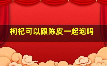 枸杞可以跟陈皮一起泡吗