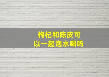 枸杞和陈皮可以一起泡水喝吗