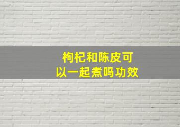 枸杞和陈皮可以一起煮吗功效