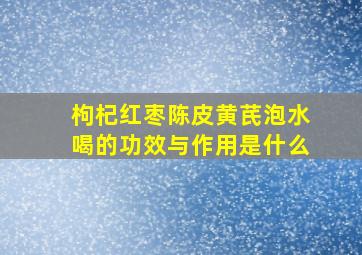 枸杞红枣陈皮黄芪泡水喝的功效与作用是什么