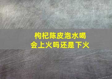 枸杞陈皮泡水喝会上火吗还是下火