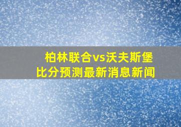 柏林联合vs沃夫斯堡比分预测最新消息新闻