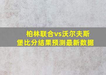 柏林联合vs沃尔夫斯堡比分结果预测最新数据