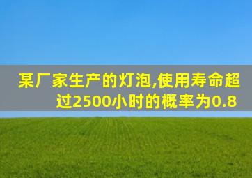 某厂家生产的灯泡,使用寿命超过2500小时的概率为0.8