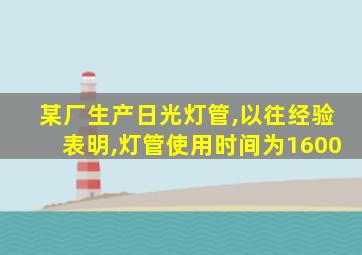 某厂生产日光灯管,以往经验表明,灯管使用时间为1600