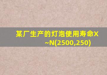 某厂生产的灯泡使用寿命X~N(2500,250)