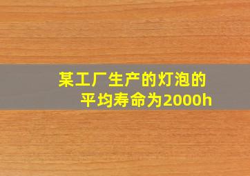 某工厂生产的灯泡的平均寿命为2000h