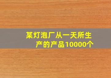 某灯泡厂从一天所生产的产品10000个