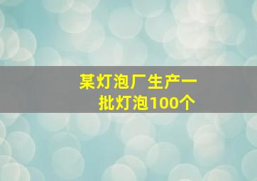 某灯泡厂生产一批灯泡100个